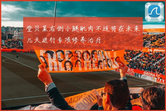 登贝莱右侧小腿肌肉不适将在未来几天进行专项修养治疗