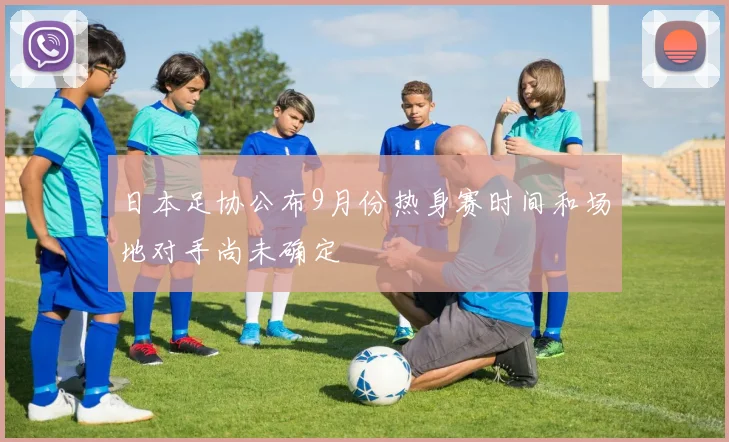 日本足协公布9月份热身赛时间和场地对手尚未确定