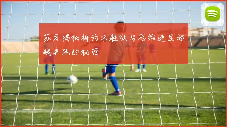 苏牙揭秘梅西求胜欲与思维速度超越奔跑的秘密