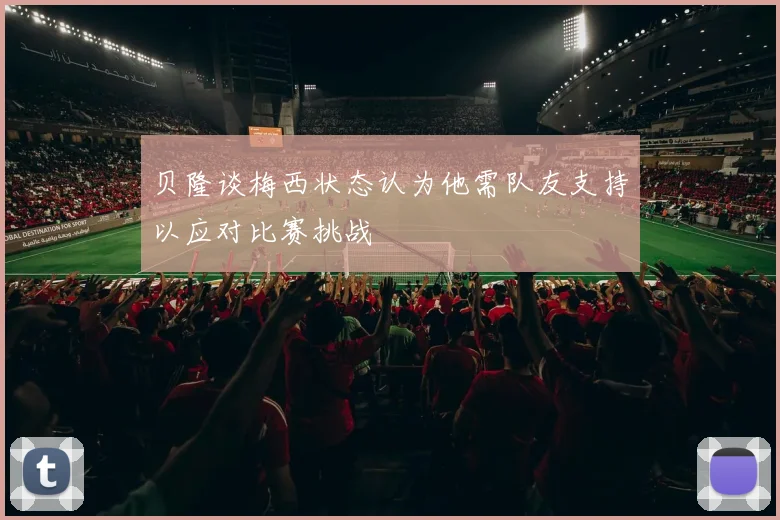 贝隆谈梅西状态认为他需队友支持以应对比赛挑战