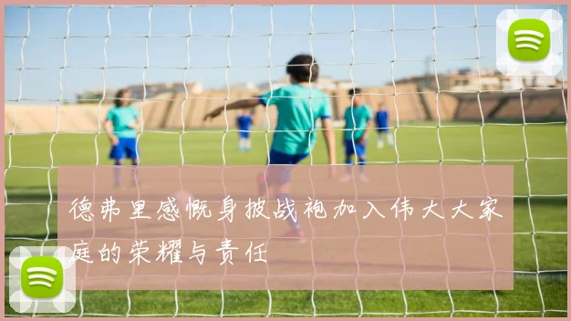 德弗里感慨身披战袍加入伟大大家庭的荣耀与责任