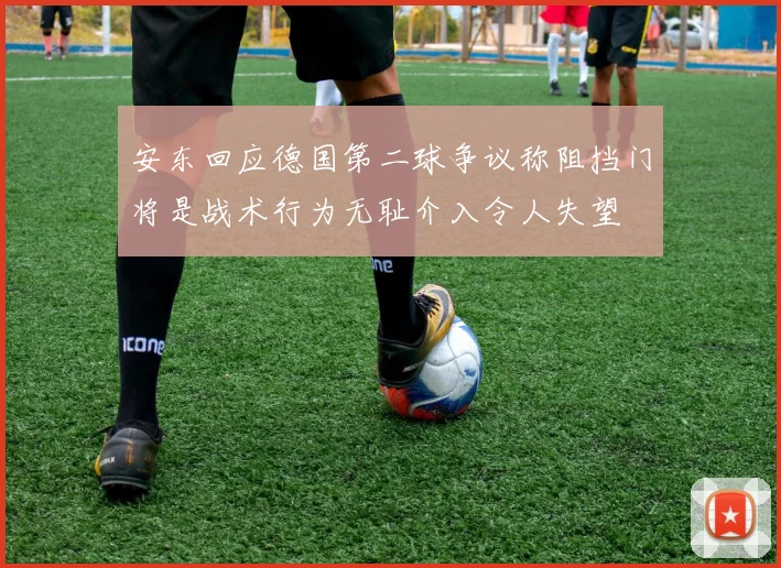 安东回应德国第二球争议称阻挡门将是战术行为无耻介入令人失望