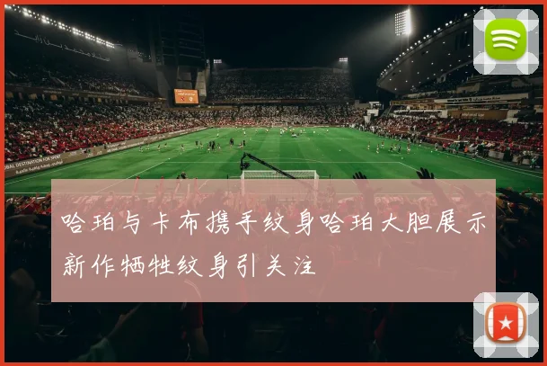 哈珀与卡布携手纹身哈珀大胆展示新作牺牲纹身引关注