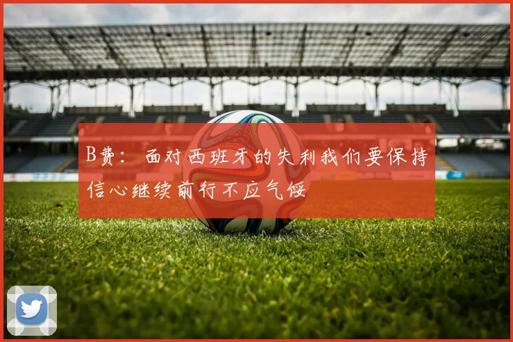 B费：面对西班牙的失利我们要保持信心继续前行不应气馁