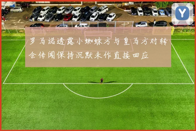 罗马诺透露小蜘蛛方与皇马方对转会传闻保持沉默未作直接回应