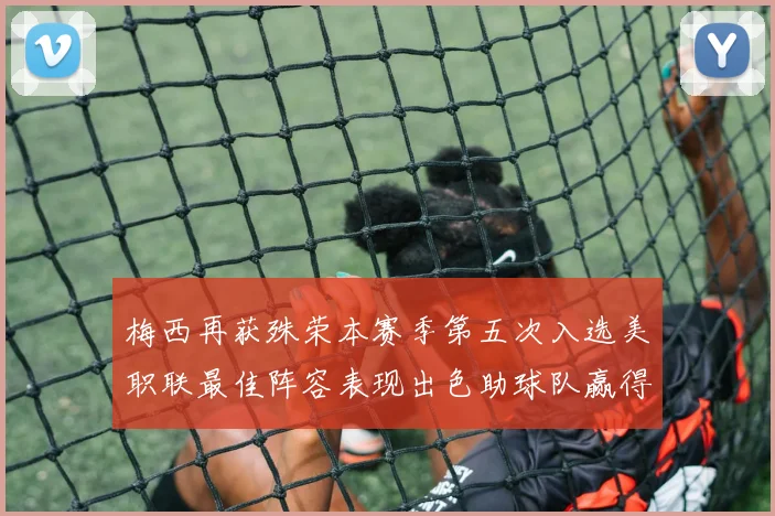 梅西再获殊荣本赛季第五次入选美职联最佳阵容表现出色助球队赢得胜利