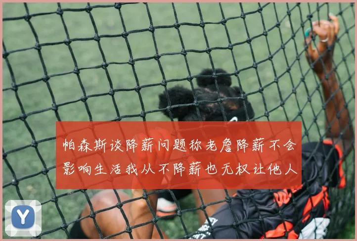 帕森斯谈降薪问题称老詹降薪不会影响生活我从不降薪也无权让他人降薪