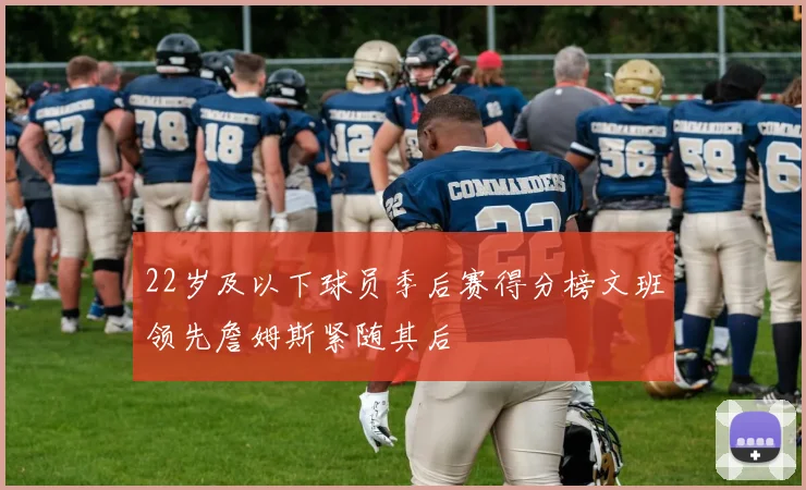 22岁及以下球员季后赛得分榜文班领先詹姆斯紧随其后