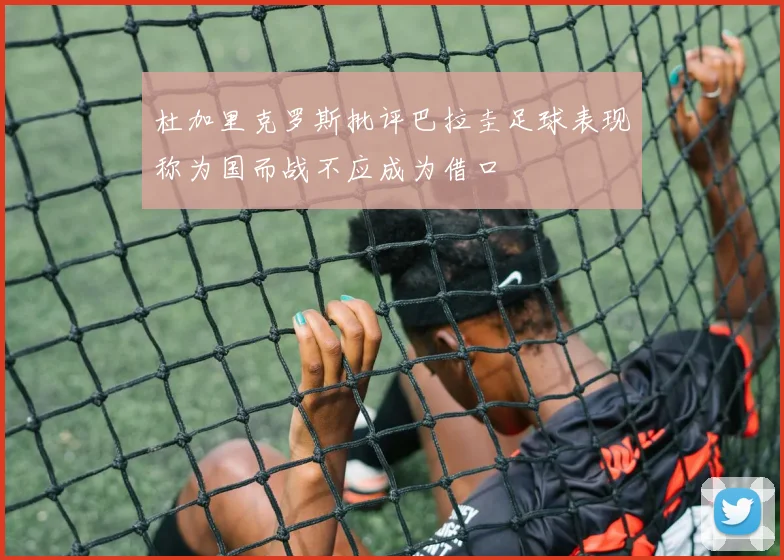 杜加里克罗斯批评巴拉圭足球表现称为国而战不应成为借口