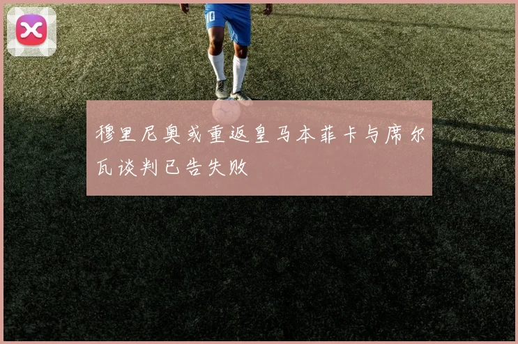 穆里尼奥或重返皇马本菲卡与席尔瓦谈判已告失败
