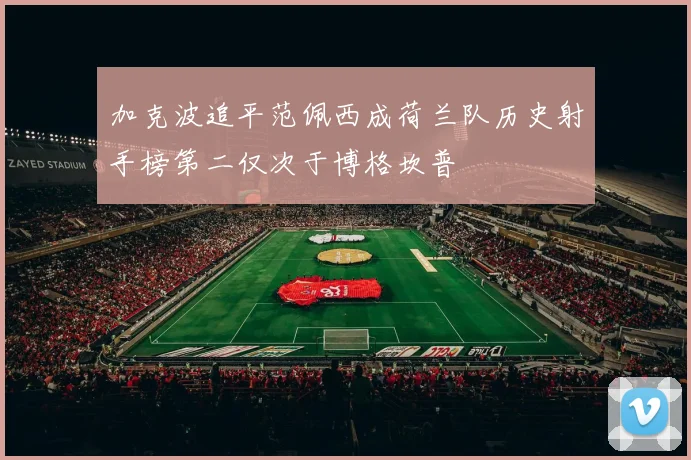 加克波追平范佩西成荷兰队历史射手榜第二仅次于博格坎普