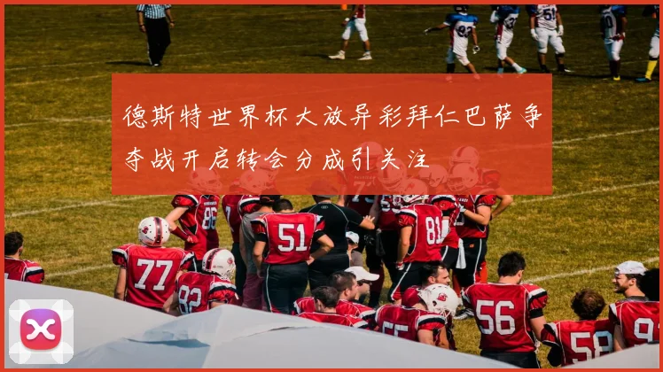 德斯特世界杯大放异彩拜仁巴萨争夺战开启转会分成引关注