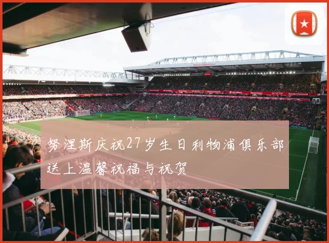 努涅斯庆祝27岁生日利物浦俱乐部送上温馨祝福与祝贺