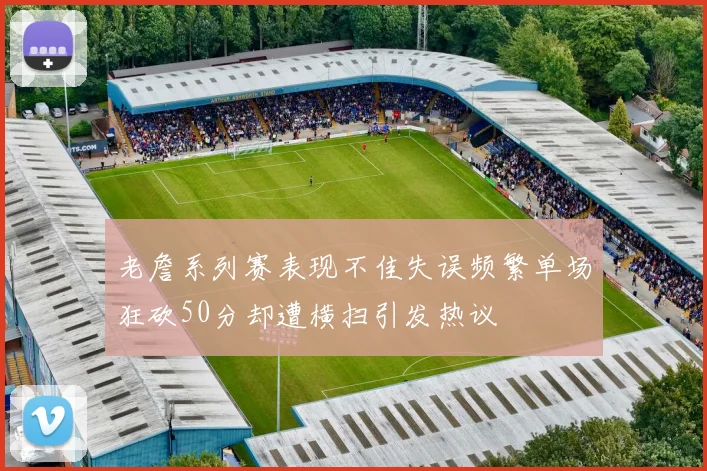 老詹系列赛表现不佳失误频繁单场狂砍50分却遭横扫引发热议