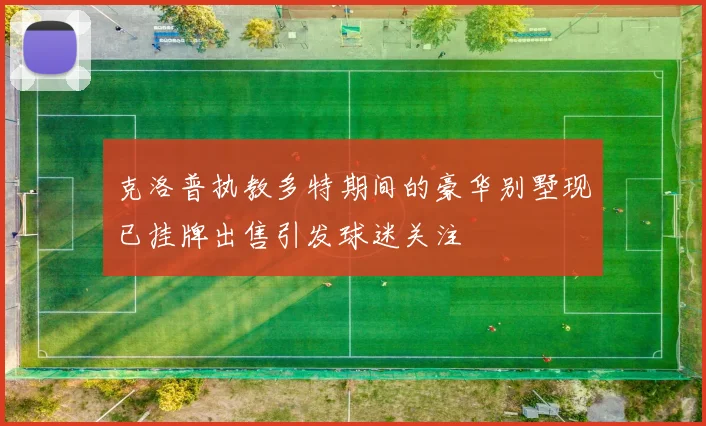 克洛普执教多特期间的豪华别墅现已挂牌出售引发球迷关注