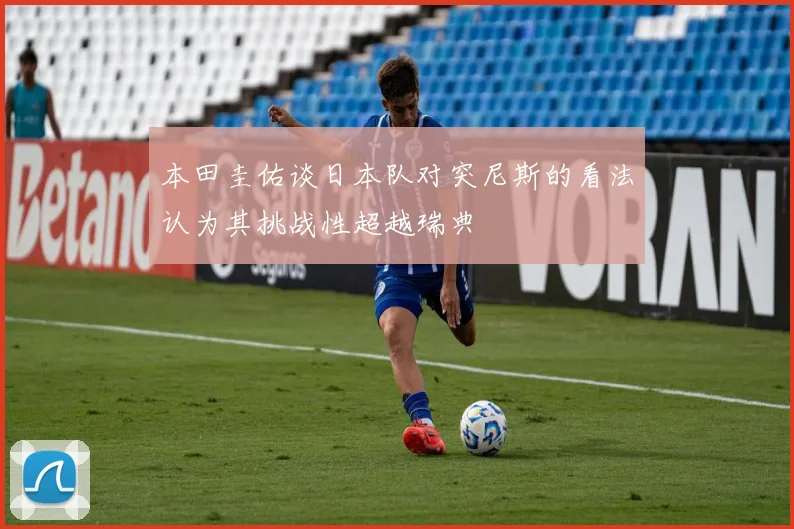 本田圭佑谈日本队对突尼斯的看法认为其挑战性超越瑞典