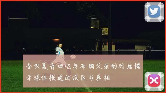 香农夏普回忆与布朗父亲的对话揭示媒体报道的误区与真相