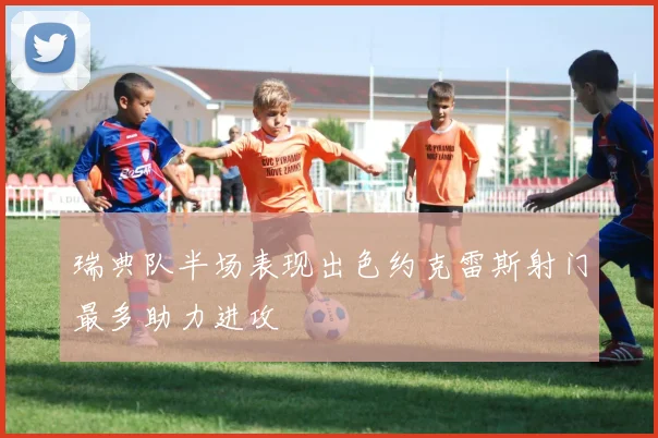 瑞典队半场表现出色约克雷斯射门最多助力进攻