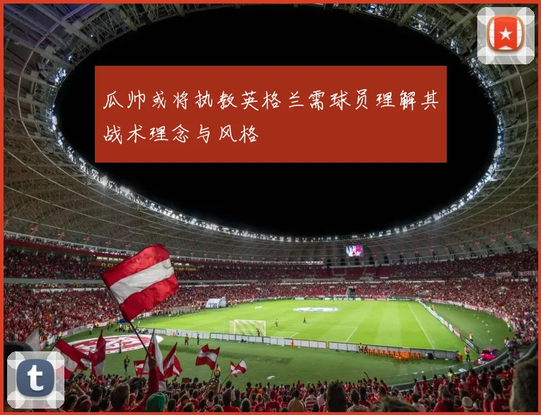 瓜帅或将执教英格兰需球员理解其战术理念与风格