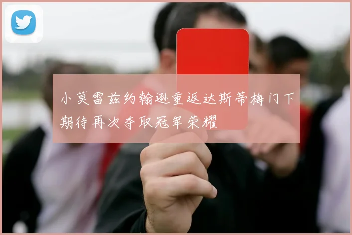 小莫雷兹约翰逊重返达斯蒂梅门下期待再次夺取冠军荣耀