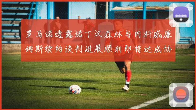 罗马诺透露诺丁汉森林与内科威廉姆斯续约谈判进展顺利即将达成协议