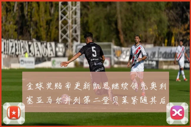 金球奖赔率更新凯恩继续领先奥利塞亚马尔并列第二登贝莱紧随其后