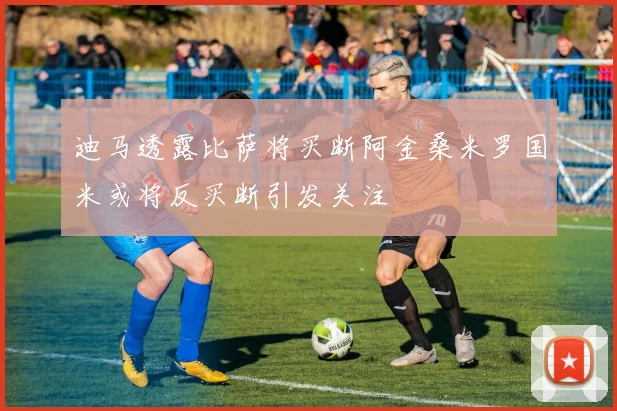 迪马透露比萨将买断阿金桑米罗国米或将反买断引发关注
