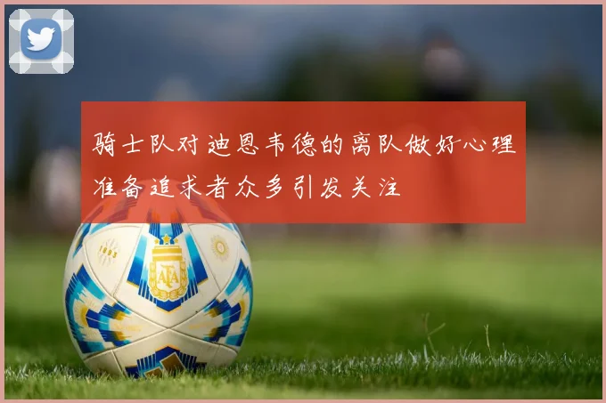 骑士队对迪恩韦德的离队做好心理准备追求者众多引发关注