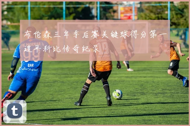 布伦森三年季后赛关键球得分第一追平科比传奇纪录