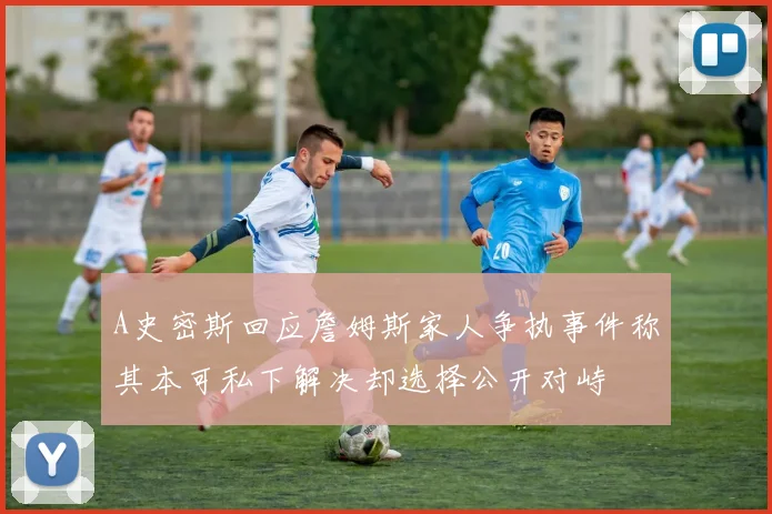 A史密斯回应詹姆斯家人争执事件称其本可私下解决却选择公开对峙