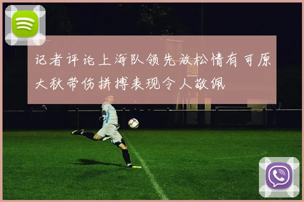 记者评论上海队领先放松情有可原大秋带伤拼搏表现令人敬佩
