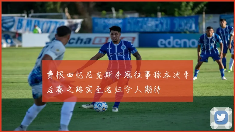 费根回忆尼克斯夺冠往事称本次季后赛之路实至名归令人期待