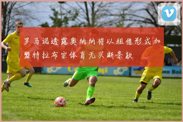 罗马诺透露奥纳纳将以租借形式加盟特拉布宗体育无买断条款