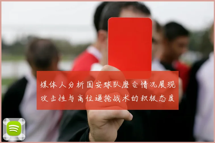 媒体人分析国安球队磨合情况展现攻击性与高位逼抢战术的积极态度