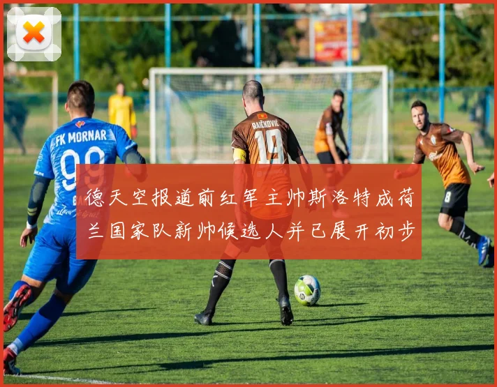 德天空报道前红军主帅斯洛特成荷兰国家队新帅候选人并已展开初步谈判