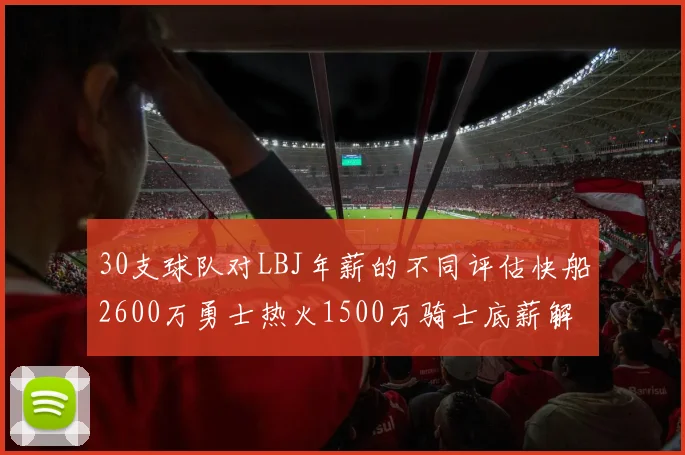30支球队对LBJ年薪的不同评估快船2600万勇士热火1500万骑士底薪解析