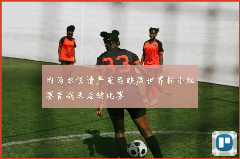 内马尔伤情严重恐缺席世界杯小组赛首战及后续比赛